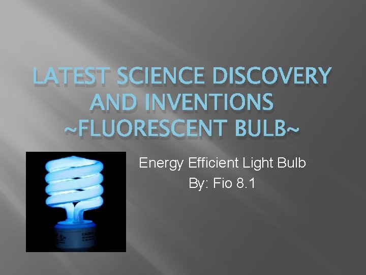 LATEST SCIENCE DISCOVERY AND INVENTIONS ~FLUORESCENT BULB~ Energy Efficient Light Bulb By: Fio 8.