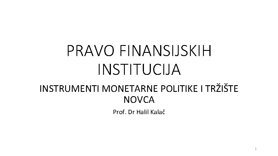 PRAVO FINANSIJSKIH INSTITUCIJA INSTRUMENTI MONETARNE POLITIKE I TRŽIŠTE NOVCA Prof. Dr Halil Kalač 1