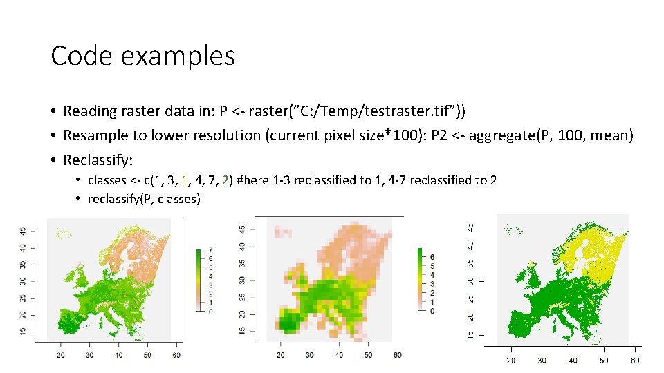 Code examples • Reading raster data in: P <- raster(”C: /Temp/testraster. tif”)) • Resample