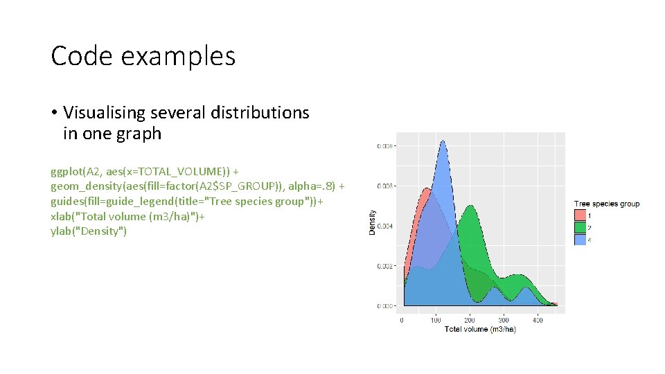 Code examples • Visualising several distributions in one graph ggplot(A 2, aes(x=TOTAL_VOLUME)) + geom_density(aes(fill=factor(A