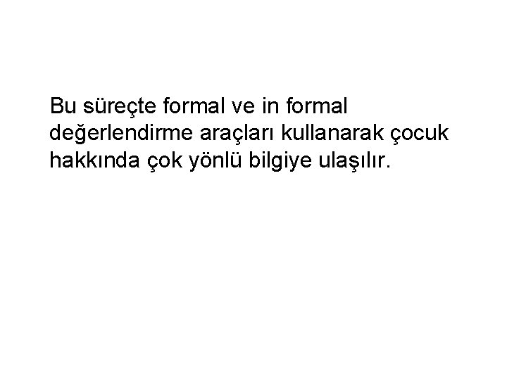 Bu süreçte formal ve in formal değerlendirme araçları kullanarak çocuk hakkında çok yönlü bilgiye