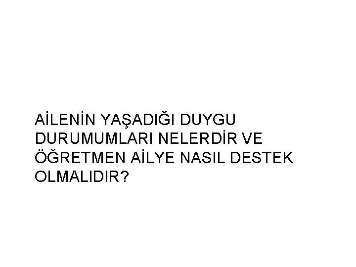 AİLENİN YAŞADIĞI DUYGU DURUMUMLARI NELERDİR VE ÖĞRETMEN AİLYE NASIL DESTEK OLMALIDIR? 