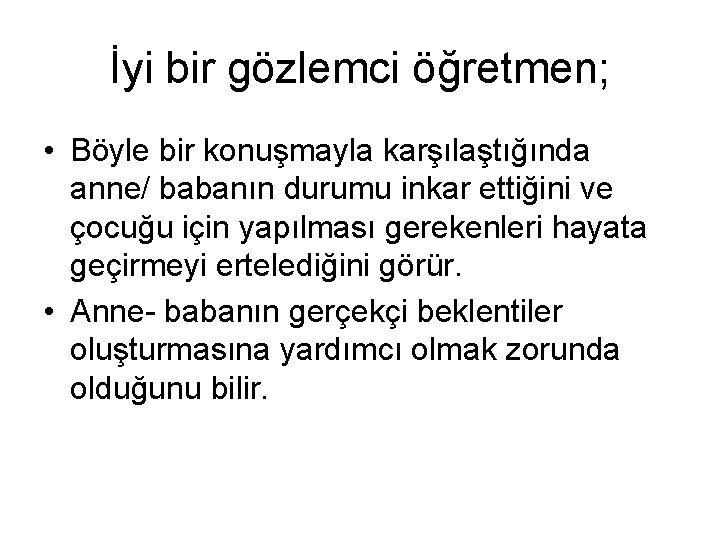 İyi bir gözlemci öğretmen; • Böyle bir konuşmayla karşılaştığında anne/ babanın durumu inkar ettiğini