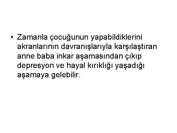  • Zamanla çocuğunun yapabildiklerini akranlarının davranışlarıyla karşılaştıran anne baba inkar aşamasından çıkıp depresyon