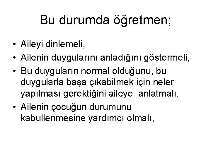 Bu durumda öğretmen; • Aileyi dinlemeli, • Ailenin duygularını anladığını göstermeli, • Bu duyguların