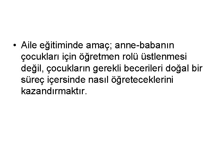  • Aile eğitiminde amaç; anne-babanın çocukları için öğretmen rolü üstlenmesi değil, çocukların gerekli