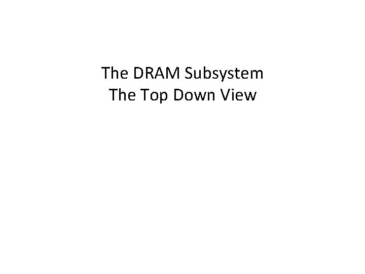 The DRAM Subsystem The Top Down View 