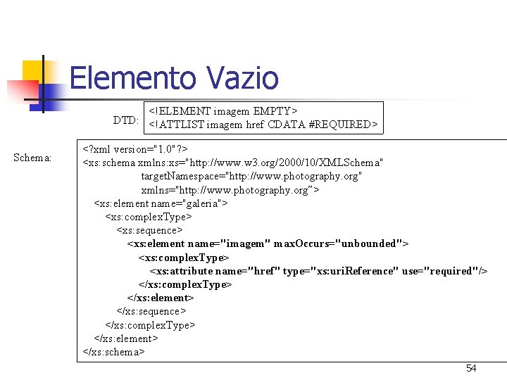 Elemento Vazio <!ELEMENT imagem EMPTY> DTD: <!ATTLIST imagem href CDATA #REQUIRED> Schema: <? xml