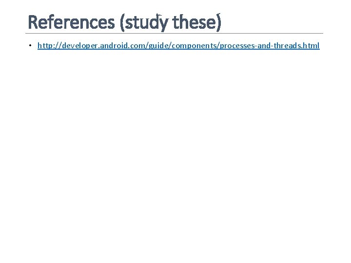References (study these) • http: //developer. android. com/guide/components/processes-and-threads. html 