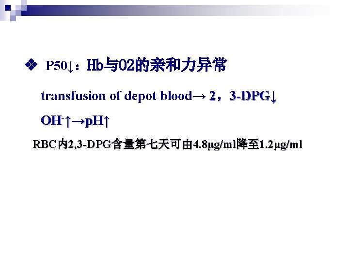  P 50↓：Hb与O 2的亲和力异常 transfusion of depot blood→ 2，3 -DPG↓ OH-↑→p. H↑ RBC内2, 3