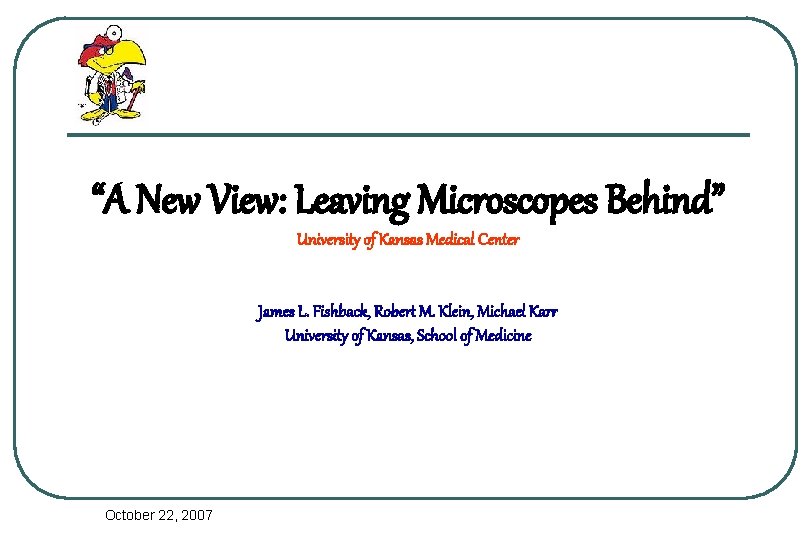 “A New View: Leaving Microscopes Behind” University of Kansas Medical Center James L. Fishback,