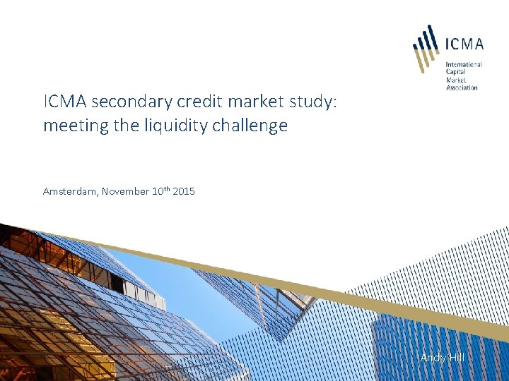 ICMA secondary credit market study: meeting the liquidity challenge Amsterdam, November 10 th 2015