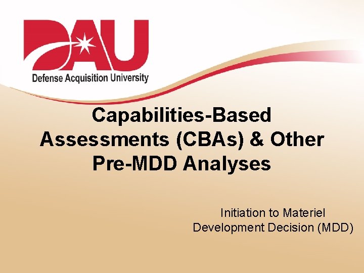 Capabilities-Based Assessments (CBAs) & Other Pre-MDD Analyses Initiation to Materiel Development Decision (MDD) 