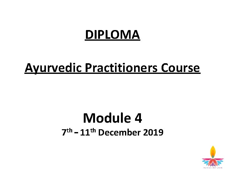 DIPLOMA Ayurvedic Practitioners Course Module 4 7 th – 11 th December 2019 2