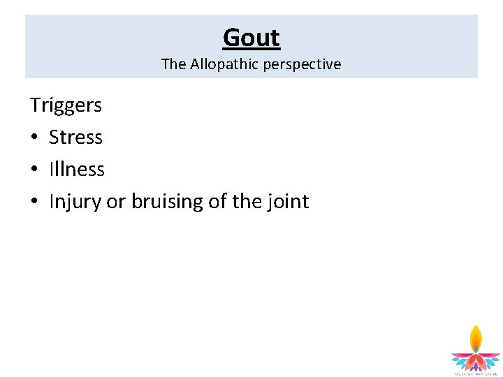 Gout The Allopathic perspective Triggers • Stress • Illness • Injury or bruising of