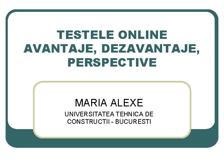 TESTELE ONLINE AVANTAJE, DEZAVANTAJE, PERSPECTIVE MARIA ALEXE UNIVERSITATEA TEHNICA DE CONSTRUCTII - BUCURESTI 