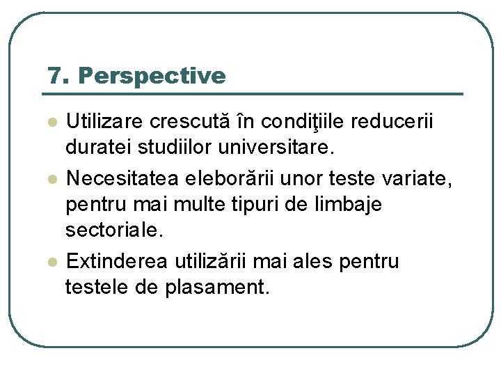 7. Perspective l l l Utilizare crescută în condiţiile reducerii duratei studiilor universitare. Necesitatea