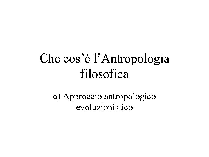 Che cos’è l’Antropologia filosofica c) Approccio antropologico evoluzionistico 