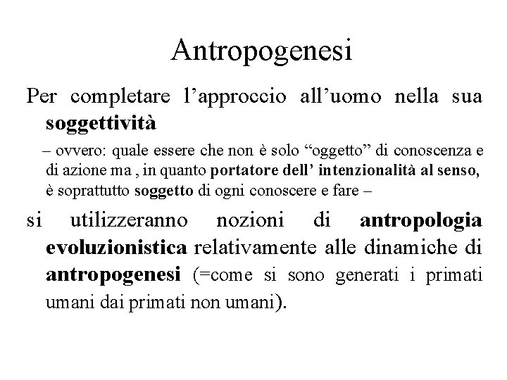 Antropogenesi Per completare l’approccio all’uomo nella sua soggettività – ovvero: quale essere che non