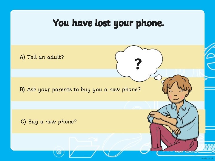 You have lost your phone. A) Tell an adult? ? B) Ask your parents