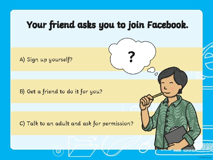 Your friend asks you to join Facebook. A) Sign up yourself? ? B) Get