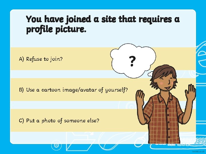 You have joined a site that requires a profile picture. A) Refuse to join?