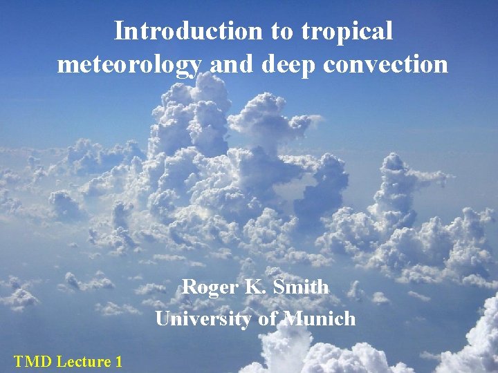 Introduction to tropical meteorology and deep convection Roger K. Smith University of Munich TMD