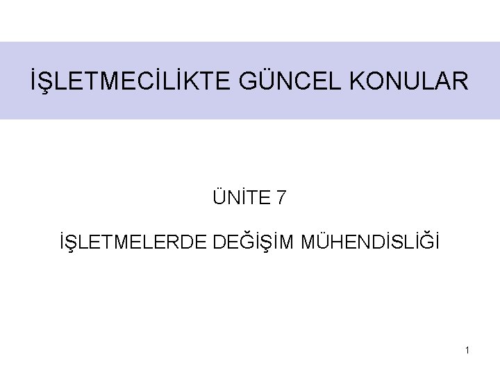 İŞLETMECİLİKTE GÜNCEL KONULAR ÜNİTE 7 İŞLETMELERDE DEĞİŞİM MÜHENDİSLİĞİ 1 