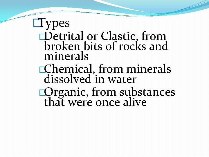 �Types �Detrital or Clastic, from broken bits of rocks and minerals �Chemical, from minerals