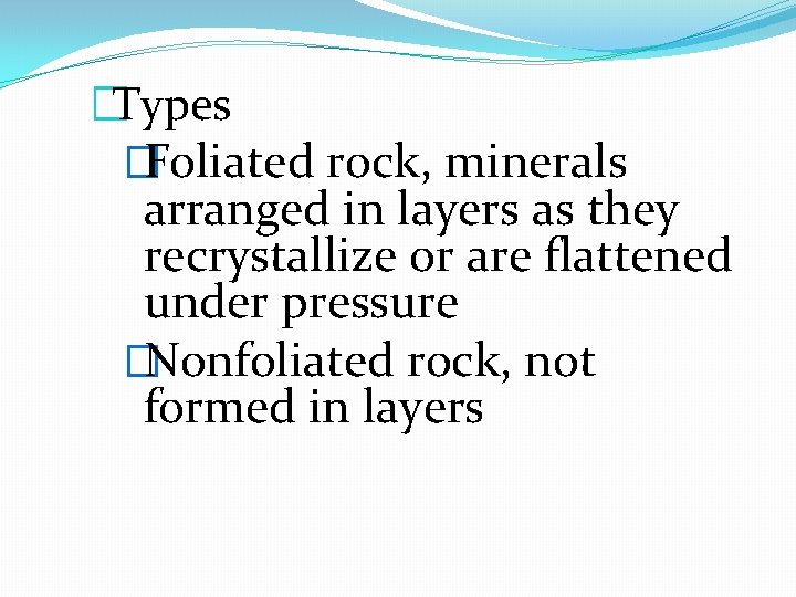 �Types �Foliated rock, minerals arranged in layers as they recrystallize or are flattened under