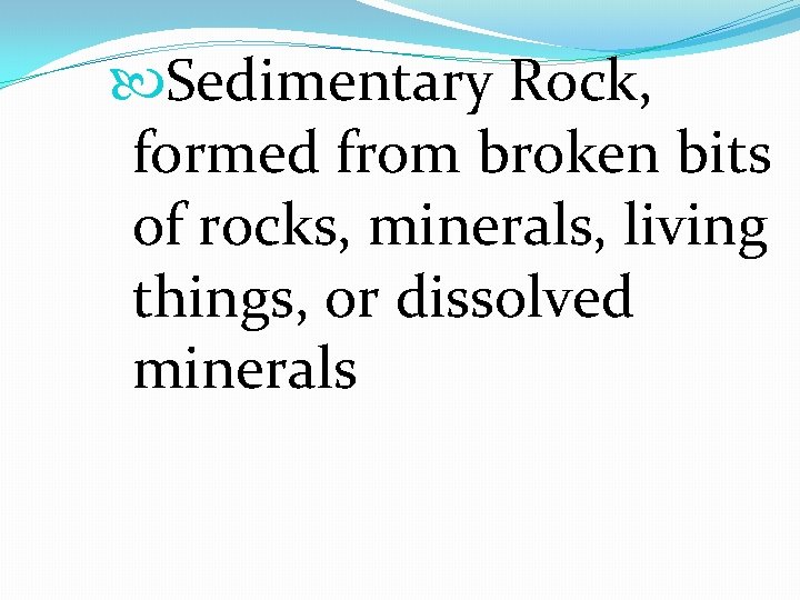  Sedimentary Rock, formed from broken bits of rocks, minerals, living things, or dissolved