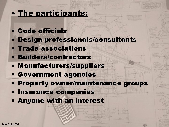  • The participants: • • • Code officials Design professionals/consultants Trade associations Builders/contractors