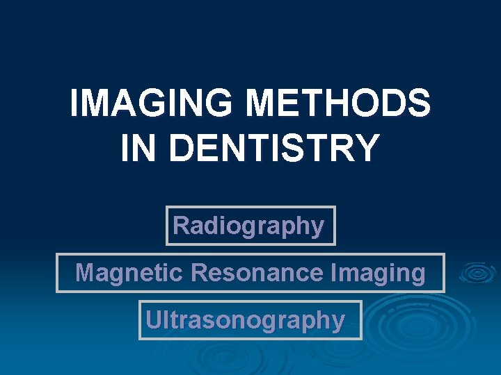 IMAGING METHODS IN DENTISTRY Radiography Magnetic Resonance Imaging Ultrasonography 