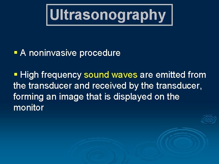 Ultrasonography § A noninvasive procedure § High frequency sound waves are emitted from the