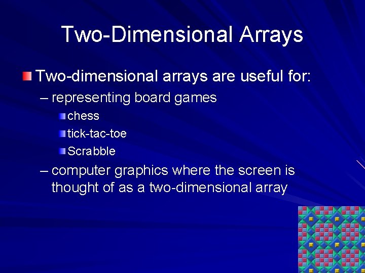 Two-Dimensional Arrays Two-dimensional arrays are useful for: – representing board games chess tick-tac-toe Scrabble