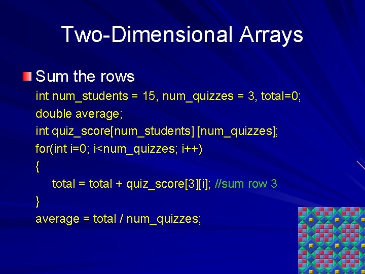 Two-Dimensional Arrays Sum the rows int num_students = 15, num_quizzes = 3, total=0; double