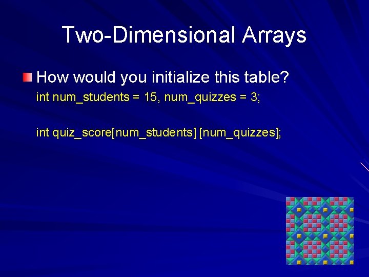 Two-Dimensional Arrays How would you initialize this table? int num_students = 15, num_quizzes =