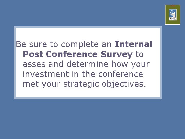 Be sure to complete an Internal Post Conference Survey to asses and determine how