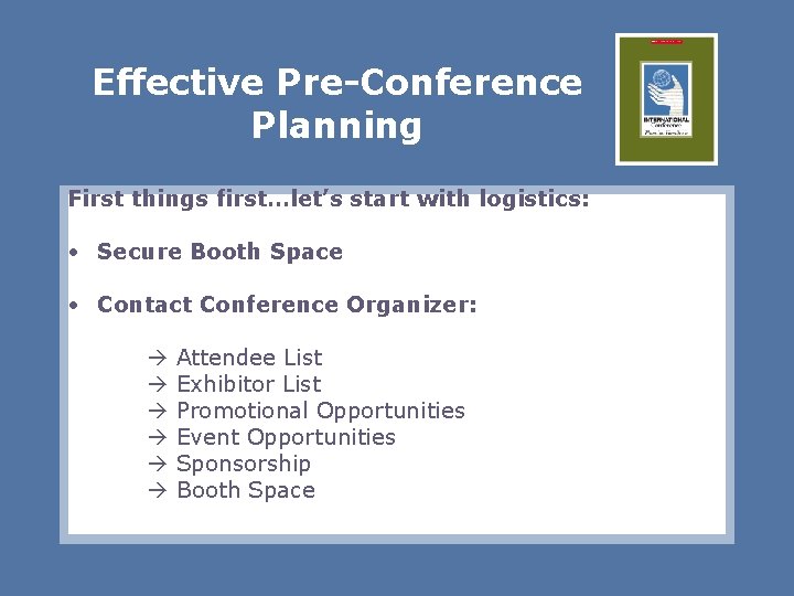 Effective Pre-Conference Planning First things first…let’s start with logistics: • Secure Booth Space •