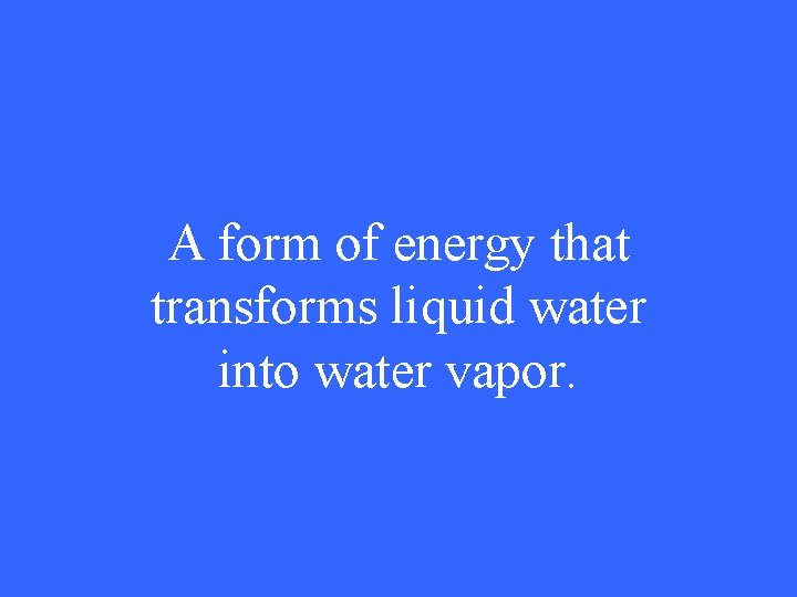 A form of energy that transforms liquid water into water vapor. 