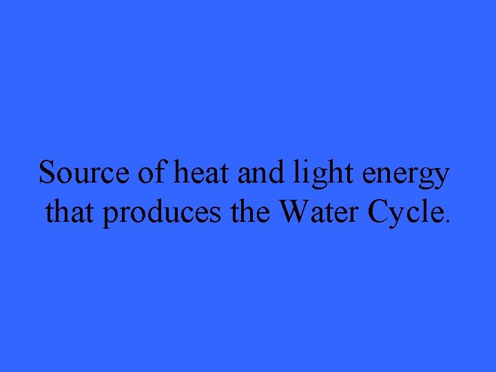 Source of heat and light energy that produces the Water Cycle. 