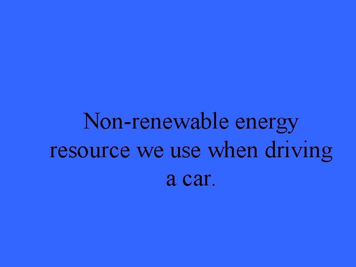 Non-renewable energy resource we use when driving a car. 