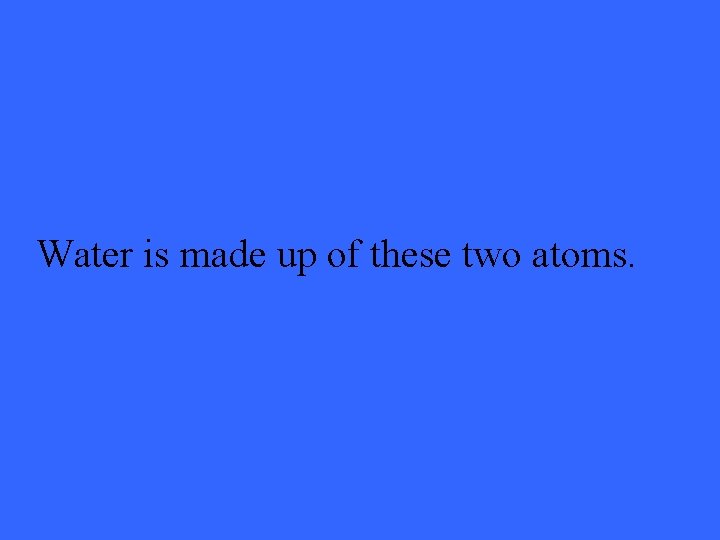 Water is made up of these two atoms. 
