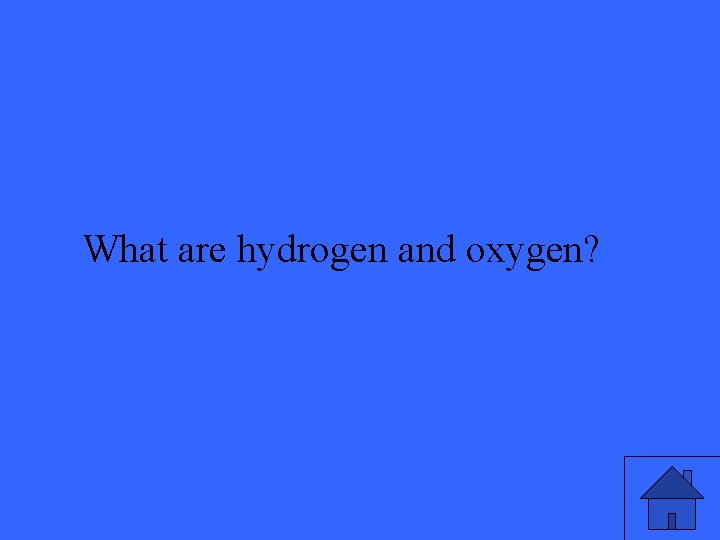 What are hydrogen and oxygen? 