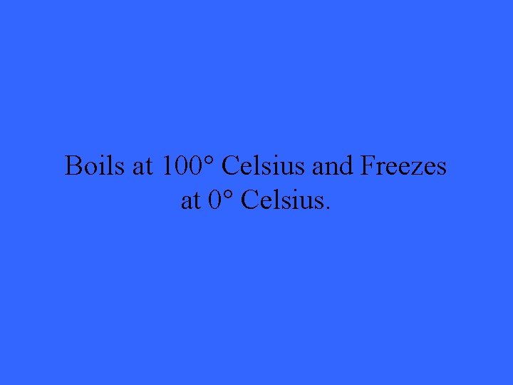 Boils at 100° Celsius and Freezes at 0° Celsius. 