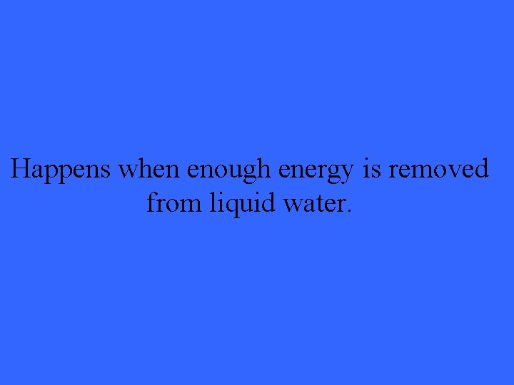 Happens when enough energy is removed from liquid water. 