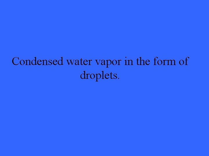 Condensed water vapor in the form of droplets. 