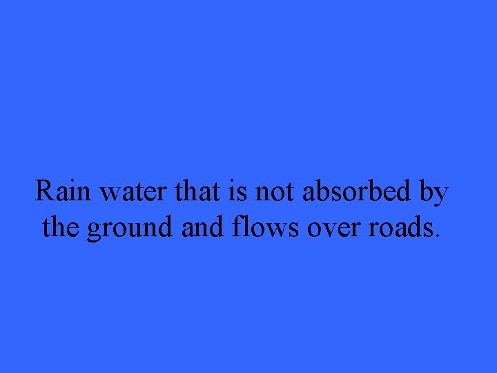 Rain water that is not absorbed by the ground and flows over roads. 