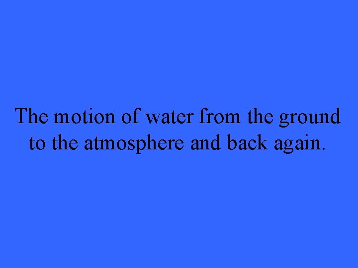 The motion of water from the ground to the atmosphere and back again. 