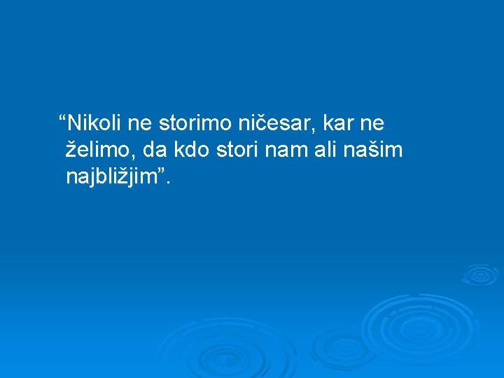 “Nikoli ne storimo ničesar, kar ne želimo, da kdo stori nam ali našim najbližjim”.